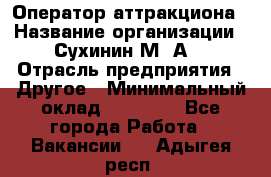 Оператор аттракциона › Название организации ­ Сухинин М .А. › Отрасль предприятия ­ Другое › Минимальный оклад ­ 30 000 - Все города Работа » Вакансии   . Адыгея респ.